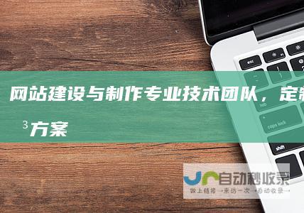 网站建设与制作：专业技术团队，定制化解决方案，打造您的专属数字空间