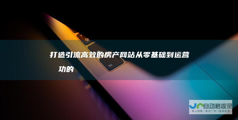 打造引流高效的房产网站：从零基础到运营成功的全方位解决方案